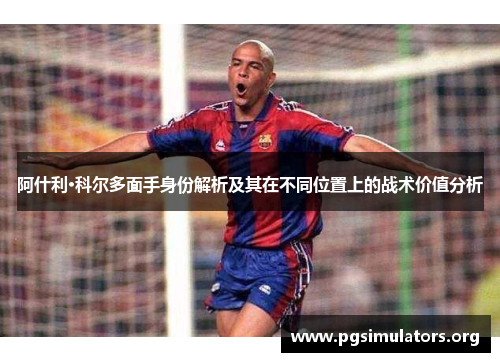 阿什利·科尔多面手身份解析及其在不同位置上的战术价值分析 阿什利·科尔多面手身份解析及其在不同位置上的战术价值分析