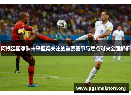 阿根廷国家队未来值得关注的重要赛事与焦点对决全面解析