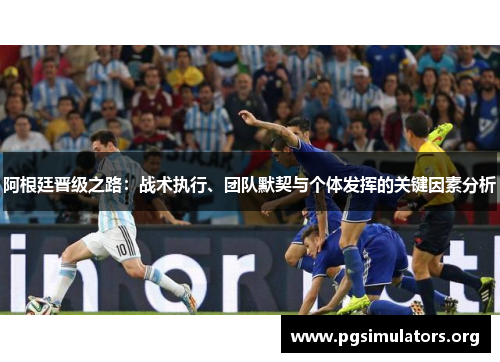 阿根廷晋级之路：战术执行、团队默契与个体发挥的关键因素分析