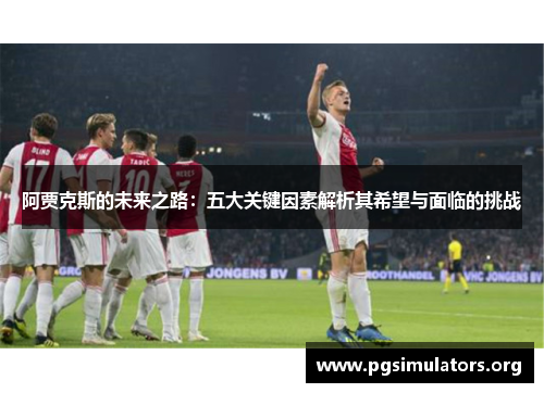 阿贾克斯的未来之路:五大关键因素解析其希望与面临的挑战 阿贾克斯的未来之路:五大关键因素解析其希望与面临的挑战