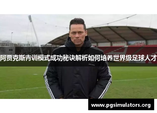 阿贾克斯青训模式成功秘诀解析如何培养世界级足球人才 阿贾克斯青训模式成功秘诀解析如何培养世界级足球人才