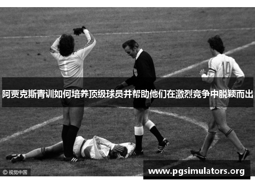 阿贾克斯青训如何培养顶级球员并帮助他们在激烈竞争中脱颖而出 阿贾克斯青训如何培养顶级球员并帮助他们在激烈竞争中脱颖而出