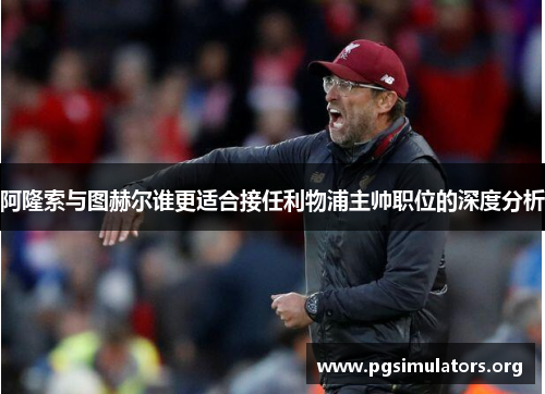 阿隆索与图赫尔谁更适合接任利物浦主帅职位的深度分析 阿隆索与图赫尔谁更适合接任利物浦主帅职位的深度分析
