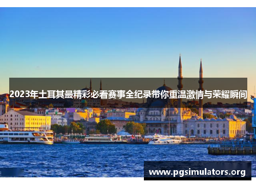 2023年土耳其最精彩必看赛事全纪录带你重温激情与荣耀瞬间 2023年土耳其最精彩必看赛事全纪录带你重温激情与荣耀瞬间