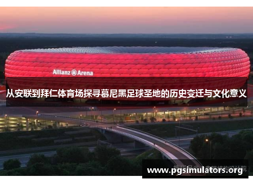 从安联到拜仁体育场探寻慕尼黑足球圣地的历史变迁与文化意义 从安联到拜仁体育场探寻慕尼黑足球圣地的历史变迁与文化意义