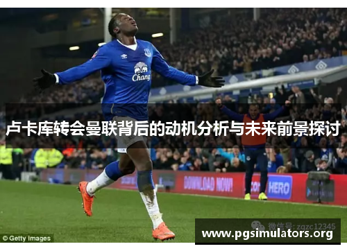 卢卡库转会曼联背后的动机分析与未来前景探讨 卢卡库转会曼联背后的动机分析与未来前景探讨