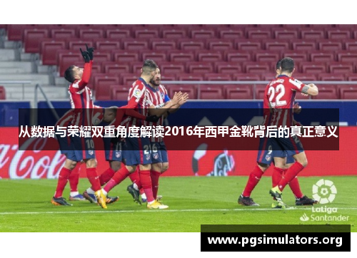 从数据与荣耀双重角度解读2016年西甲金靴背后的真正意义