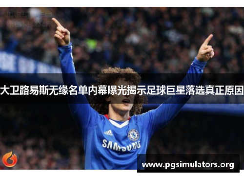 大卫路易斯无缘名单内幕曝光揭示足球巨星落选真正原因 大卫路易斯无缘名单内幕曝光揭示足球巨星落选真正原因