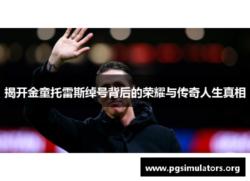 揭开金童托雷斯绰号背后的荣耀与传奇人生真相 揭开金童托雷斯绰号背后的荣耀与传奇人生真相