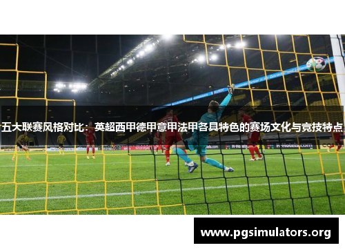 五大联赛风格对比：英超西甲德甲意甲法甲各具特色的赛场文化与竞技特点