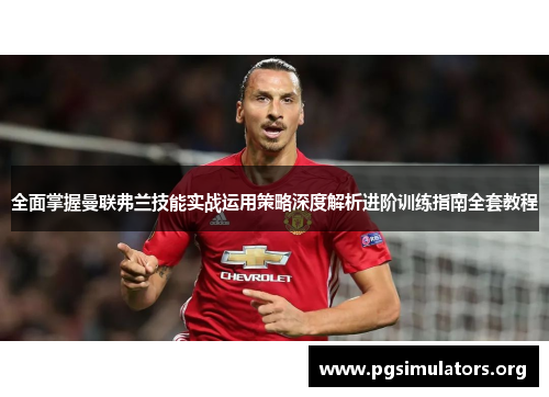 全面掌握曼联弗兰技能实战运用策略深度解析进阶训练指南全套教程