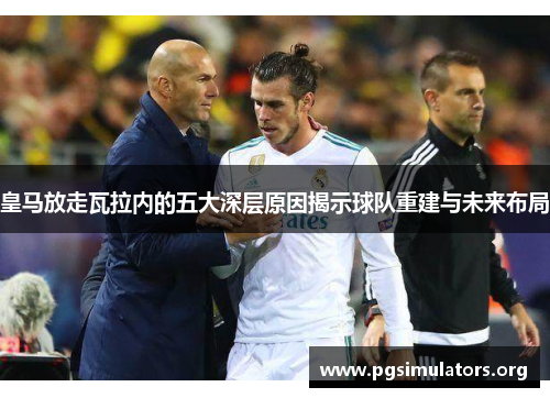 皇马放走瓦拉内的五大深层原因揭示球队重建与未来布局