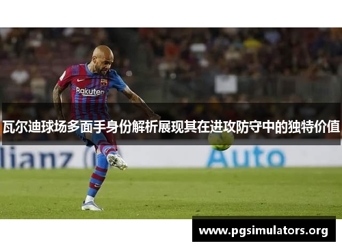 瓦尔迪球场多面手身份解析展现其在进攻防守中的独特价值 瓦尔迪球场多面手身份解析展现其在进攻防守中的独特价值