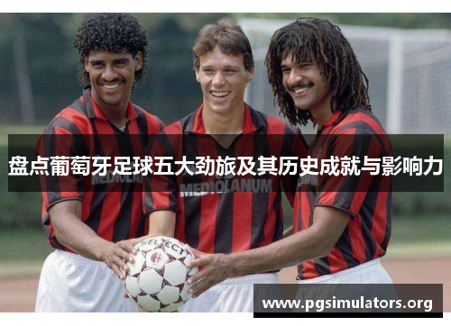 盘点葡萄牙足球五大劲旅及其历史成就与影响力 盘点葡萄牙足球五大劲旅及其历史成就与影响力
