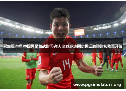聚焦亚洲杯 中国男足首战时间确认 全球球迷同步见证激动时刻隆重开始 聚焦亚洲杯 中国男足首战时间确认 全球球迷同步见证激动时刻隆重开始