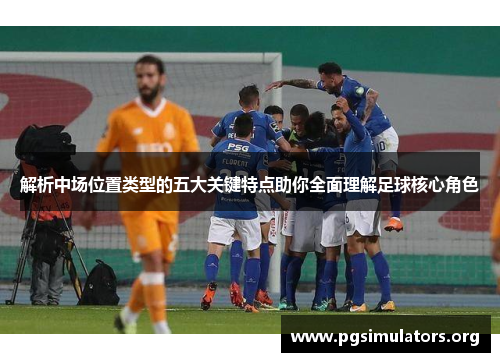 解析中场位置类型的五大关键特点助你全面理解足球核心角色