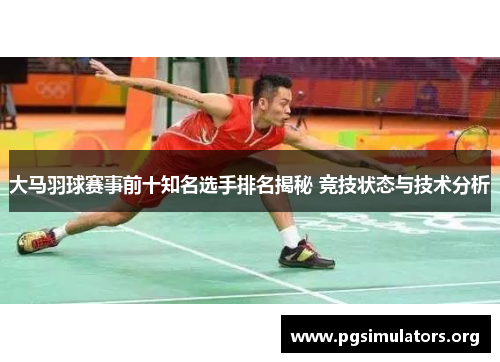 大马羽球赛事前十知名选手排名揭秘 竞技状态与技术分析
