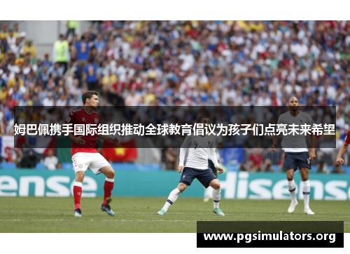 姆巴佩携手国际组织推动全球教育倡议为孩子们点亮未来希望