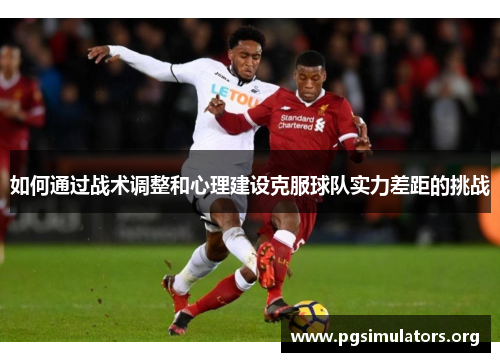 如何通过战术调整和心理建设克服球队实力差距的挑战 如何通过战术调整和心理建设克服球队实力差距的挑战