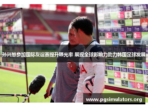 孙兴慜参加国际友谊赛提升曝光率 展现全球影响力助力韩国足球发展