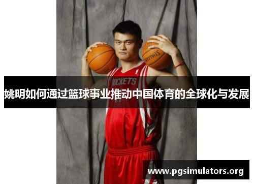 姚明如何通过篮球事业推动中国体育的全球化与发展 姚明如何通过篮球事业推动中国体育的全球化与发展