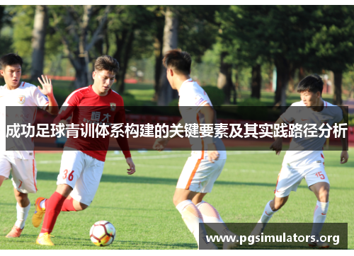 成功足球青训体系构建的关键要素及其实践路径分析 成功足球青训体系构建的关键要素及其实践路径分析
