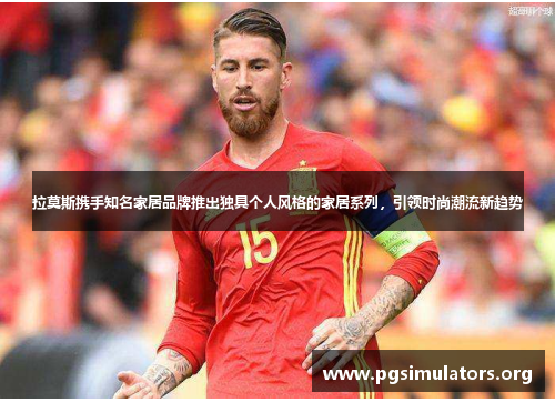 拉莫斯携手知名家居品牌推出独具个人风格的家居系列,引领时尚潮流新趋势 拉莫斯携手知名家居品牌推出独具个人风格的家居系列,引领时尚潮流新趋势