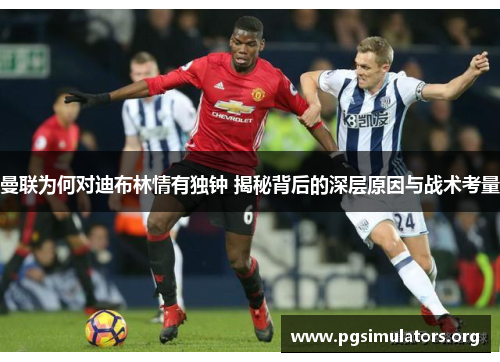 曼联为何对迪布林情有独钟 揭秘背后的深层原因与战术考量