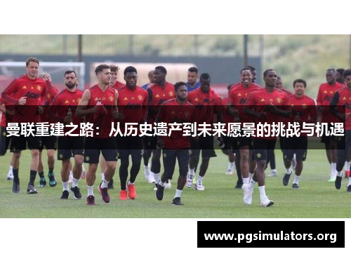 曼联重建之路:从历史遗产到未来愿景的挑战与机遇 曼联重建之路:从历史遗产到未来愿景的挑战与机遇