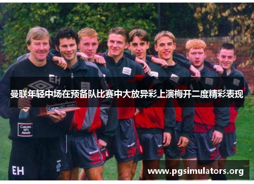 曼联年轻中场在预备队比赛中大放异彩上演梅开二度精彩表现