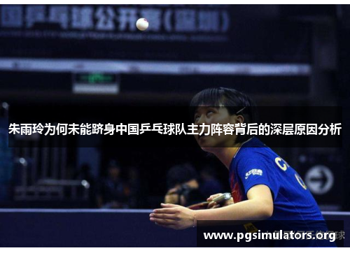 朱雨玲为何未能跻身中国乒乓球队主力阵容背后的深层原因分析