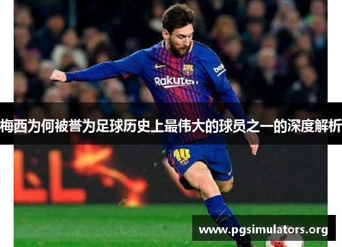 梅西为何被誉为足球历史上最伟大的球员之一的深度解析