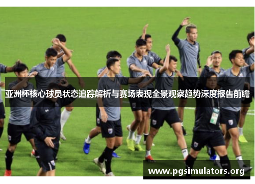 亚洲杯核心球员状态追踪解析与赛场表现全景观察趋势深度报告前瞻