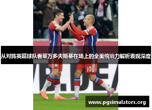 从对阵英超球队看莱万多夫斯基在场上的全面统治力解析表现深度