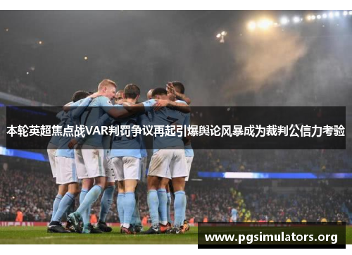 本轮英超焦点战VAR判罚争议再起引爆舆论风暴成为裁判公信力考验