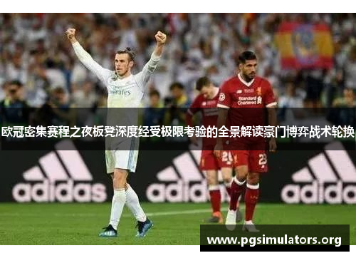 欧冠密集赛程之夜板凳深度经受极限考验的全景解读豪门博弈战术轮换