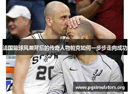 法国篮球风潮背后的传奇人物帕克如何一步步走向成功 法国篮球风潮背后的传奇人物帕克如何一步步走向成功