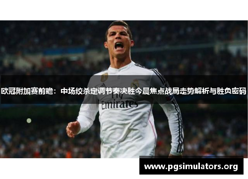 欧冠附加赛前瞻:中场绞杀定调节奏决胜今晨焦点战局走势解析与胜负密码 欧冠附加赛前瞻:中场绞杀定调节奏决胜今晨焦点战局走势解析与胜负密码