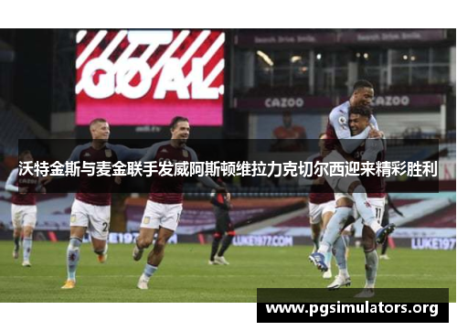 沃特金斯与麦金联手发威阿斯顿维拉力克切尔西迎来精彩胜利 沃特金斯与麦金联手发威阿斯顿维拉力克切尔西迎来精彩胜利