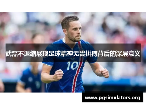 武磊不退缩展现足球精神无畏拼搏背后的深层意义