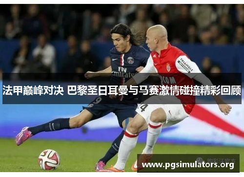 法甲巅峰对决 巴黎圣日耳曼与马赛激情碰撞精彩回顾
