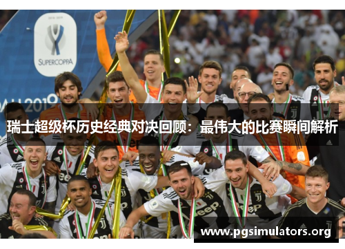 瑞士超级杯历史经典对决回顾:最伟大的比赛瞬间解析 瑞士超级杯历史经典对决回顾:最伟大的比赛瞬间解析