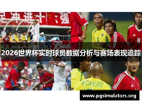 2026世界杯实时球员数据分析与赛场表现追踪