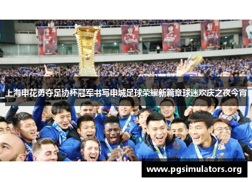 上海申花勇夺足协杯冠军书写申城足球荣耀新篇章球迷欢庆之夜今宵 上海申花勇夺足协杯冠军书写申城足球荣耀新篇章球迷欢庆之夜今宵