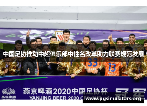 中国足协推动中超俱乐部中性名改革助力联赛规范发展 中国足协推动中超俱乐部中性名改革助力联赛规范发展