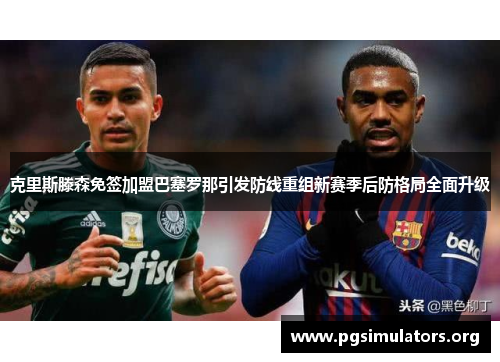 克里斯滕森免签加盟巴塞罗那引发防线重组新赛季后防格局全面升级 克里斯滕森免签加盟巴塞罗那引发防线重组新赛季后防格局全面升级