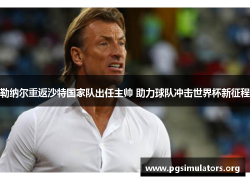 勒纳尔重返沙特国家队出任主帅 助力球队冲击世界杯新征程 勒纳尔重返沙特国家队出任主帅 助力球队冲击世界杯新征程