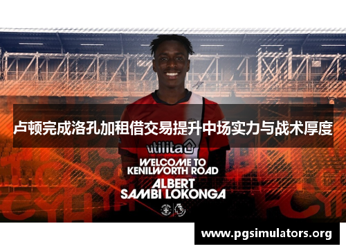 卢顿完成洛孔加租借交易提升中场实力与战术厚度 卢顿完成洛孔加租借交易提升中场实力与战术厚度