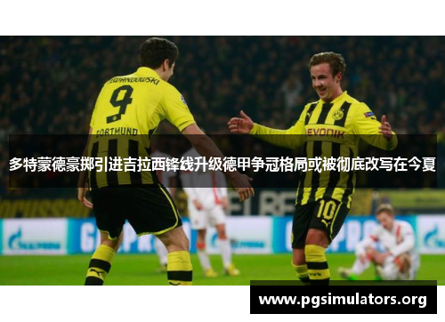 多特蒙德豪掷引进吉拉西锋线升级德甲争冠格局或被彻底改写在今夏 多特蒙德豪掷引进吉拉西锋线升级德甲争冠格局或被彻底改写在今夏