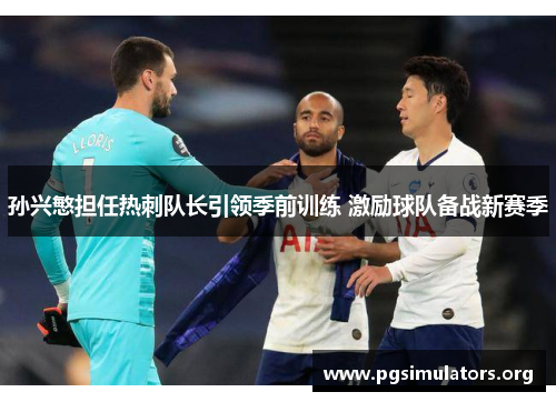 孙兴慜担任热刺队长引领季前训练 激励球队备战新赛季 孙兴慜担任热刺队长引领季前训练 激励球队备战新赛季